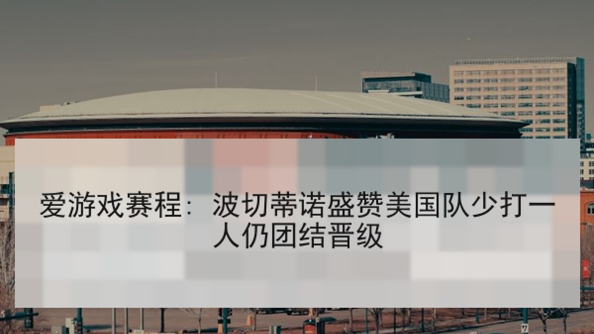 爱游戏赛程: 波切蒂诺盛赞美国队少打一人仍团结晋级