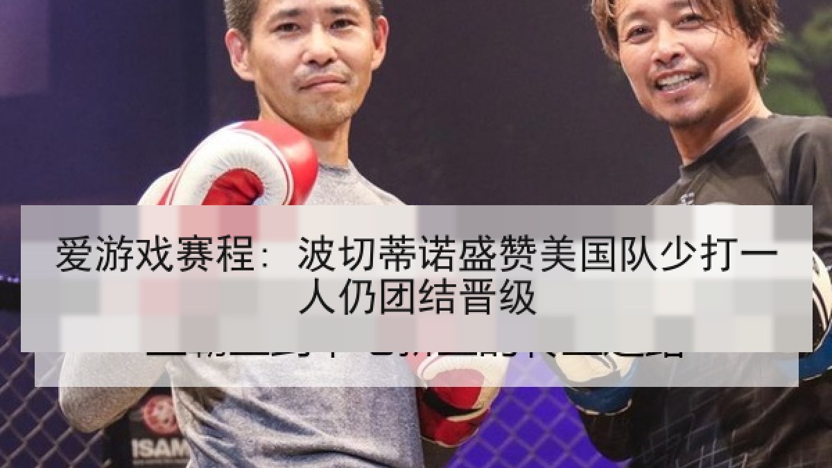 爱游戏赛程: 波切蒂诺盛赞美国队少打一人仍团结晋级