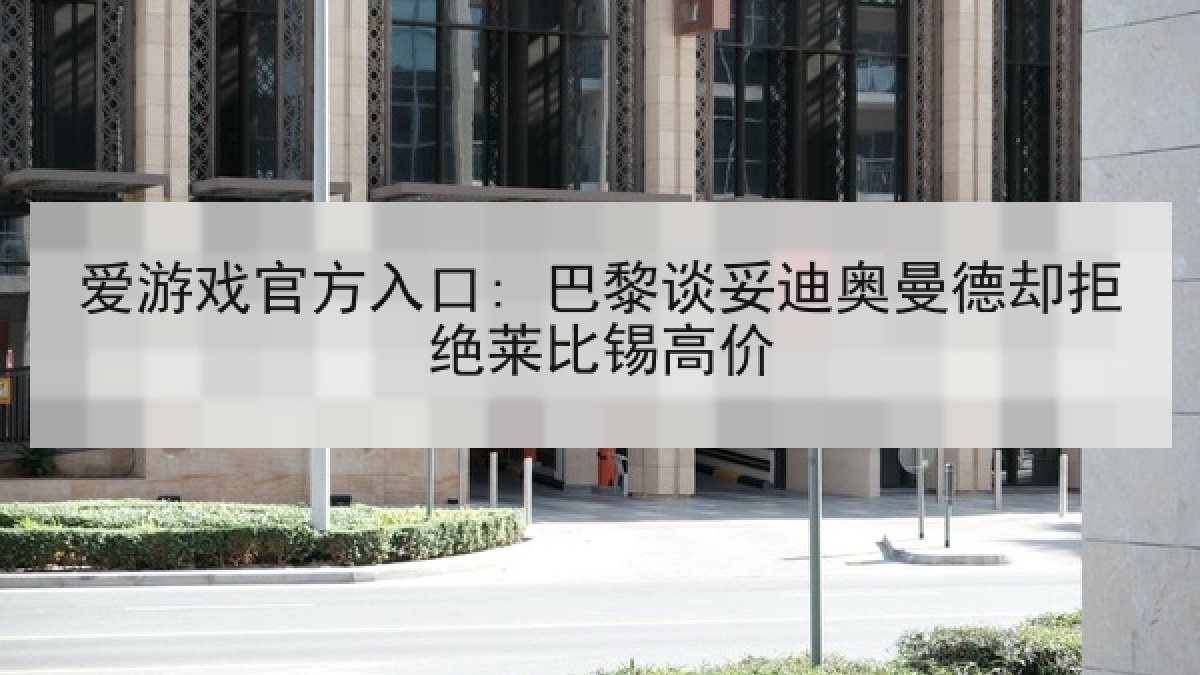 爱游戏官方入口: 巴黎谈妥迪奥曼德却拒绝莱比锡高价