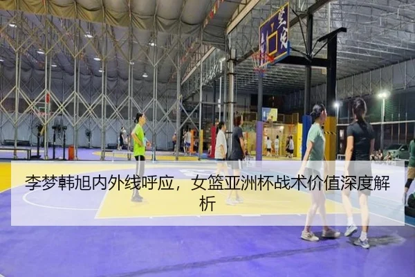 李梦韩旭内外线呼应，女篮亚洲杯战术价值深度解析