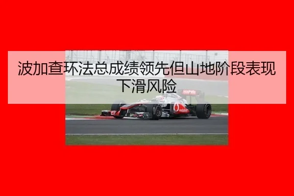 波加查环法总成绩领先但山地阶段表现下滑风险