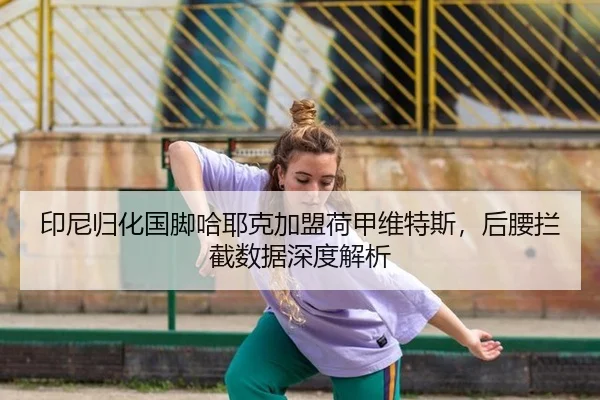 印尼归化国脚哈耶克加盟荷甲维特斯，后腰拦截数据深度解析