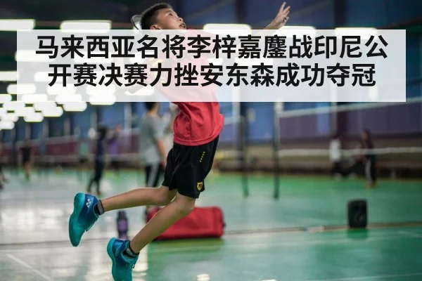 马来西亚名将李梓嘉鏖战印尼公开赛决赛力挫安东森成功夺冠