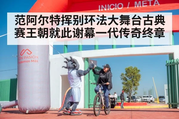 范阿尔特挥别环法大舞台古典赛王朝就此谢幕一代传奇终章