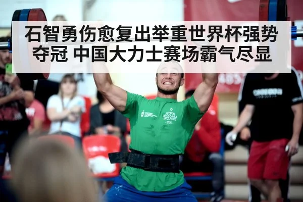 石智勇伤愈复出举重世界杯强势夺冠 中国大力士赛场霸气尽显