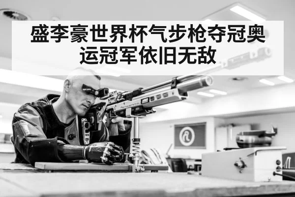 盛李豪世界杯气步枪夺冠奥运冠军依旧无敌